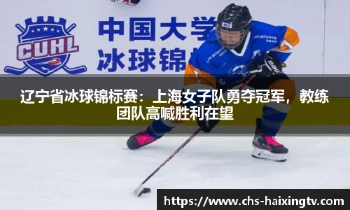 辽宁省冰球锦标赛：上海女子队勇夺冠军，教练团队高喊胜利在望