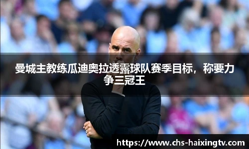 曼城主教练瓜迪奥拉透露球队赛季目标，称要力争三冠王