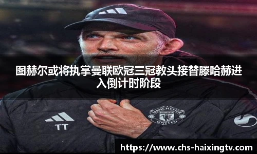 图赫尔或将执掌曼联欧冠三冠教头接替滕哈赫进入倒计时阶段