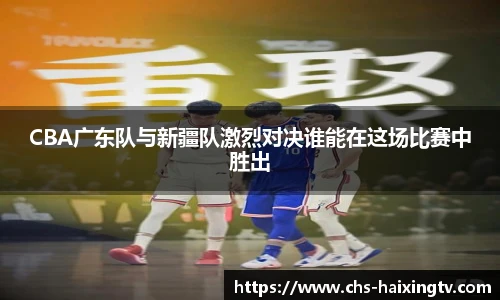 CBA广东队与新疆队激烈对决谁能在这场比赛中胜出
