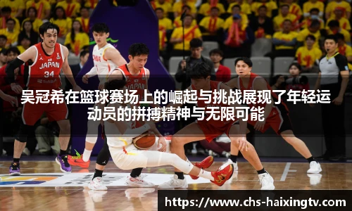 吴冠希在篮球赛场上的崛起与挑战展现了年轻运动员的拼搏精神与无限可能