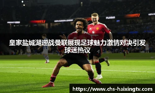 皇家盐城湖迎战曼联展现足球魅力激情对决引发球迷热议