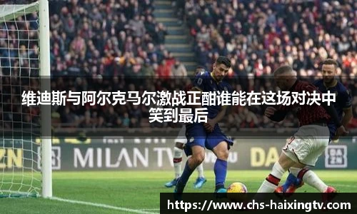 维迪斯与阿尔克马尔激战正酣谁能在这场对决中笑到最后