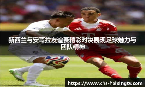 新西兰与安哥拉友谊赛精彩对决展现足球魅力与团队精神